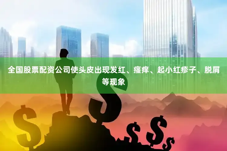 全国股票配资公司使头皮出现发红、瘙痒、起小红疹子、脱屑等现象