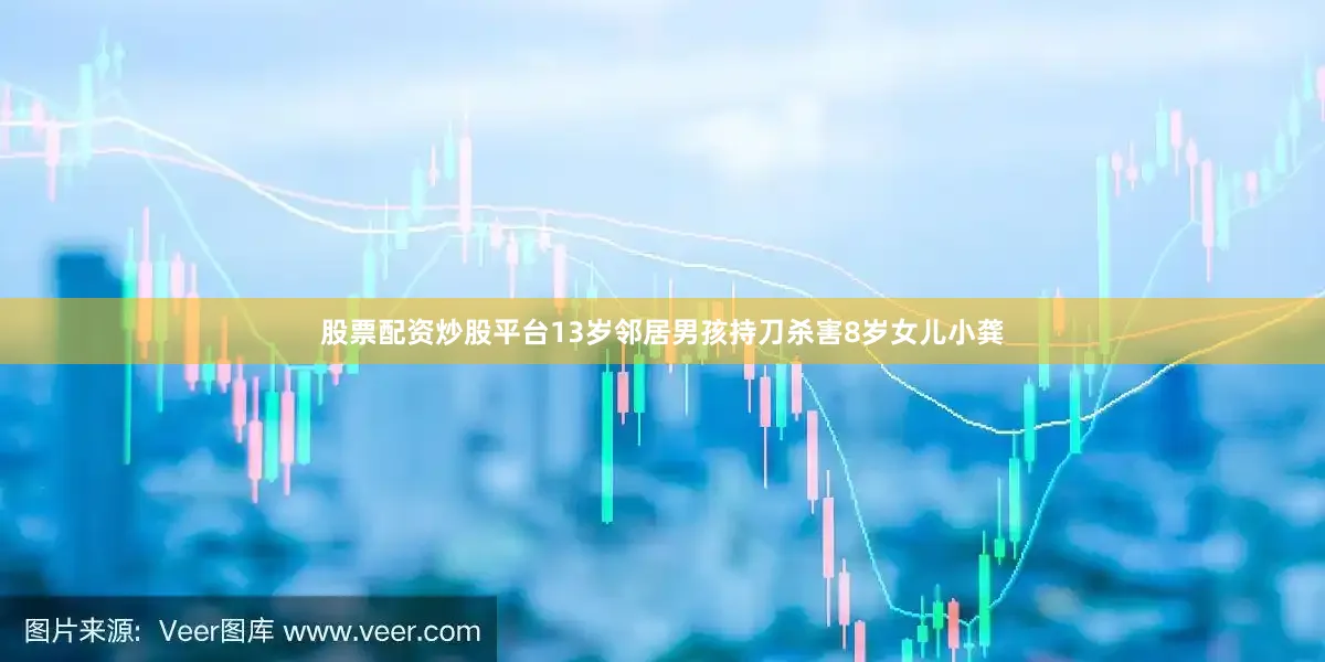 股票配资炒股平台13岁邻居男孩持刀杀害8岁女儿小龚
