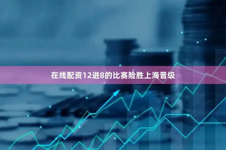 在线配资12进8的比赛险胜上海晋级