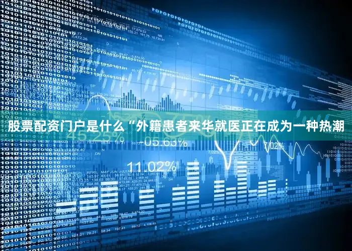 股票配资门户是什么“外籍患者来华就医正在成为一种热潮