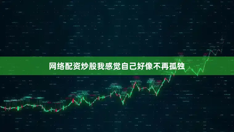 网络配资炒股我感觉自己好像不再孤独