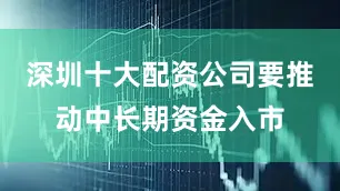 深圳十大配资公司要推动中长期资金入市