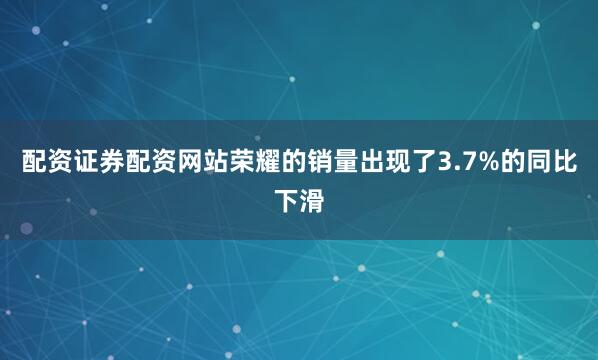 配资证券配资网站荣耀的销量出现了3.7%的同比下滑
