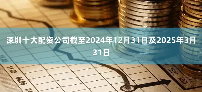 深圳十大配资公司截至2024年12月31日及2025年3月31日