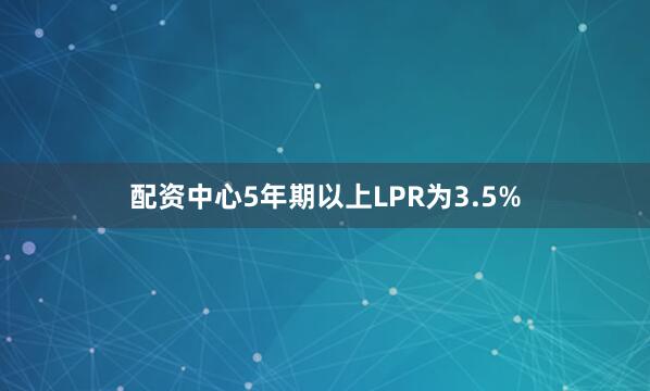 配资中心5年期以上LPR为3.5%