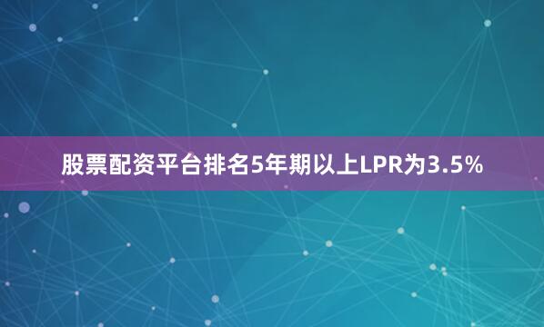股票配资平台排名5年期以上LPR为3.5%