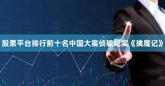 股票平台排行前十名中国大案侦破纪实《擒魔记》