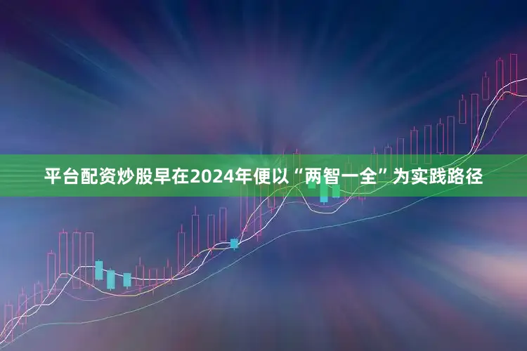 平台配资炒股早在2024年便以“两智一全”为实践路径