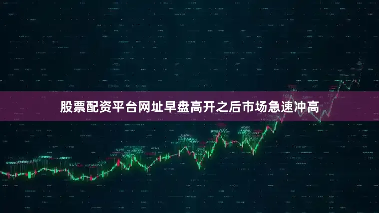 股票配资平台网址早盘高开之后市场急速冲高