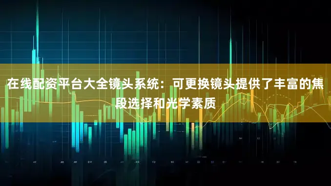 在线配资平台大全镜头系统：可更换镜头提供了丰富的焦段选择和光学素质