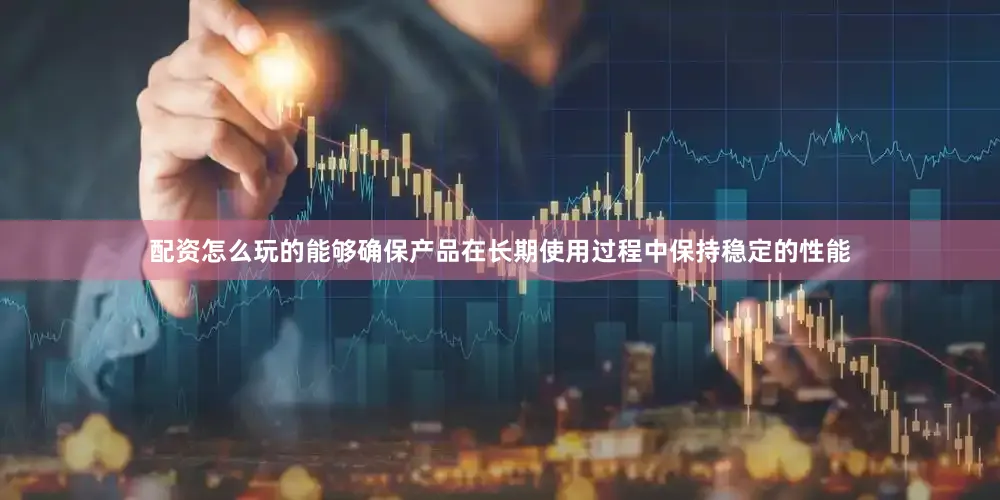 配资怎么玩的能够确保产品在长期使用过程中保持稳定的性能