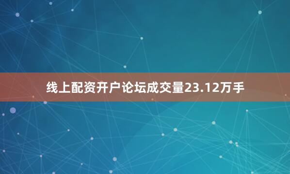 线上配资开户论坛成交量23.12万手