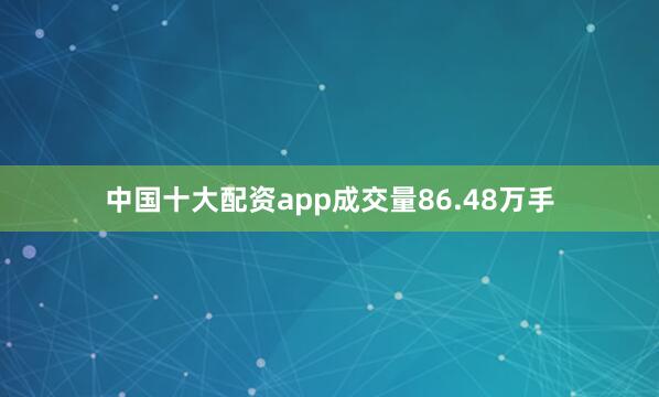 中国十大配资app成交量86.48万手