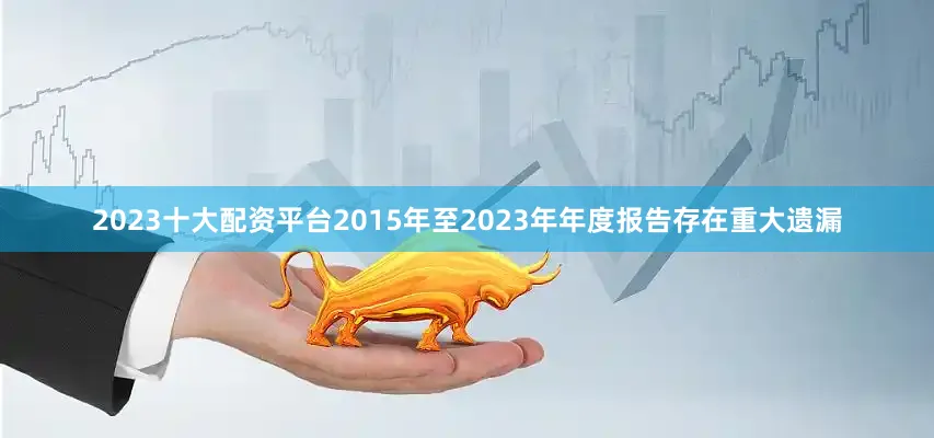 2023十大配资平台2015年至2023年年度报告存在重大遗漏