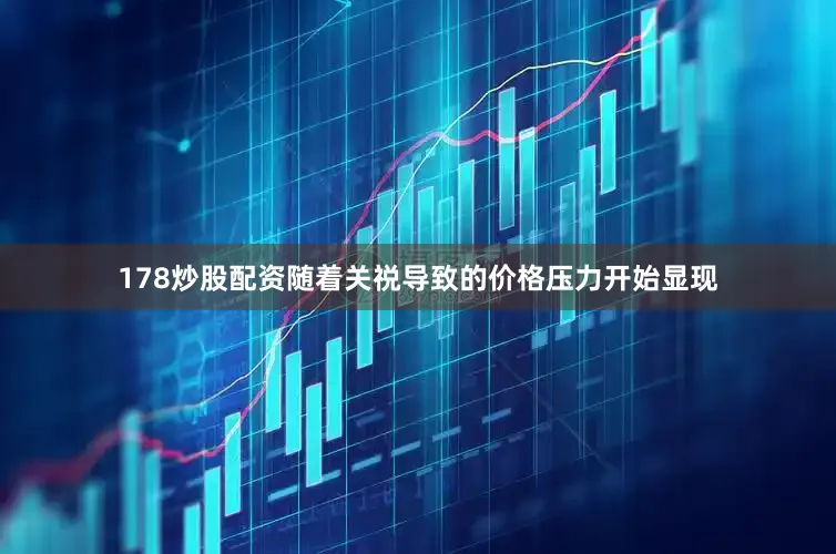 178炒股配资随着关祱导致的价格压力开始显现