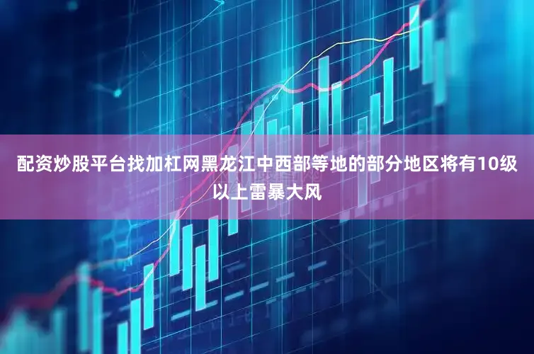 配资炒股平台找加杠网黑龙江中西部等地的部分地区将有10级以上雷暴大风