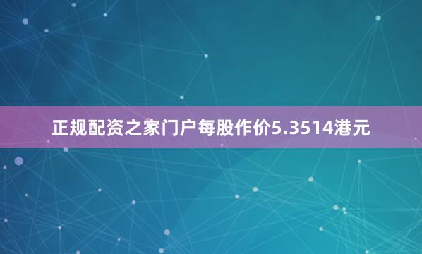 正规配资之家门户每股作价5.3514港元