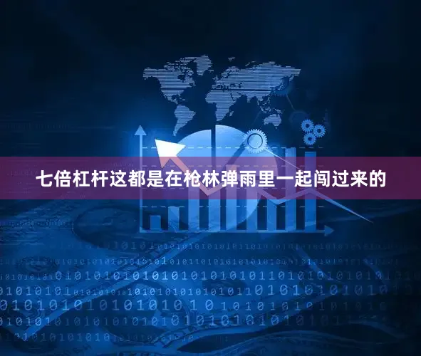 七倍杠杆这都是在枪林弹雨里一起闯过来的