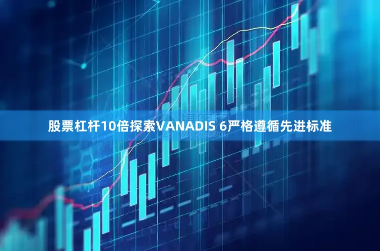 股票杠杆10倍探索VANADIS 6严格遵循先进标准