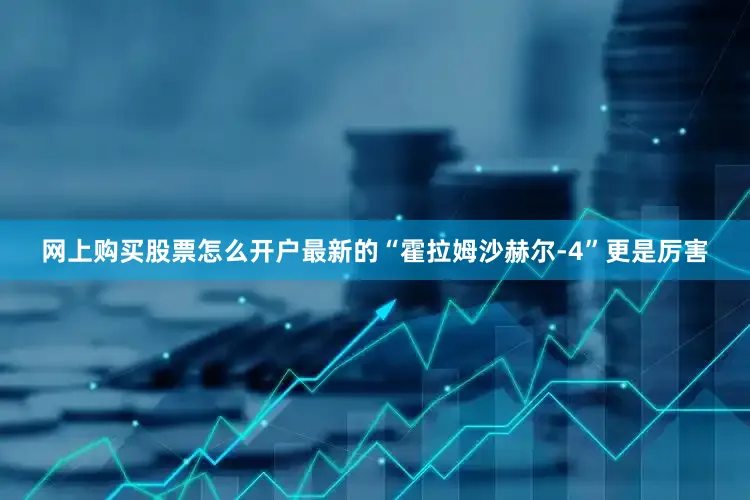 网上购买股票怎么开户最新的“霍拉姆沙赫尔-4”更是厉害