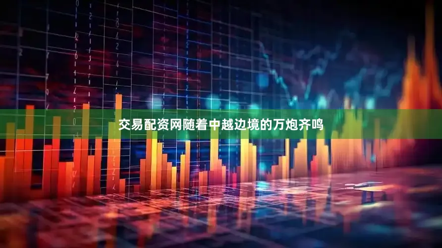交易配资网随着中越边境的万炮齐鸣