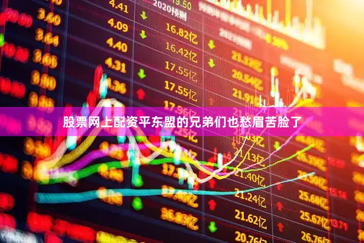股票网上配资平东盟的兄弟们也愁眉苦脸了