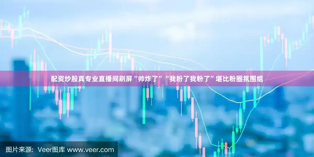 配资炒股真专业直播间刷屏“帅炸了”“我粉了我粉了”堪比粉圈氛围组
