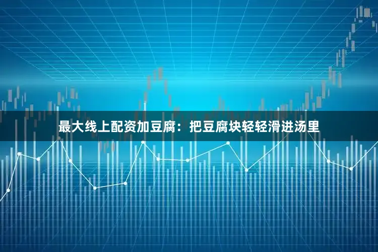 最大线上配资加豆腐：把豆腐块轻轻滑进汤里