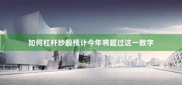 如何杠杆炒股预计今年将超过这一数字