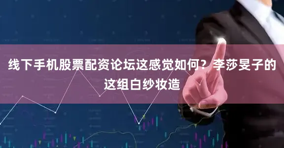 线下手机股票配资论坛这感觉如何？李莎旻子的这组白纱妆造