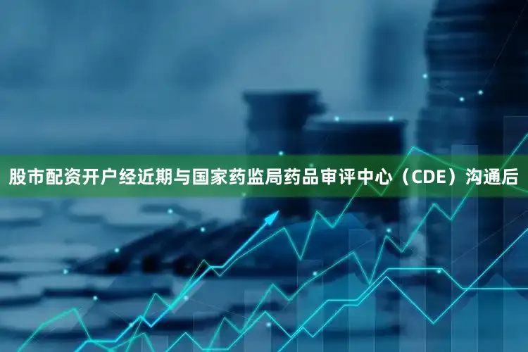 股市配资开户经近期与国家药监局药品审评中心（CDE）沟通后