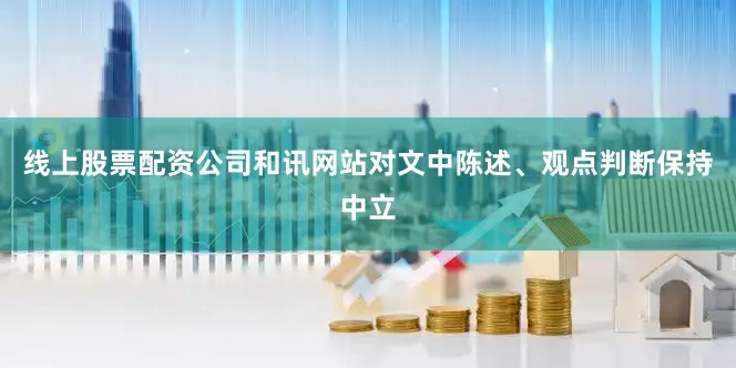 线上股票配资公司和讯网站对文中陈述、观点判断保持中立