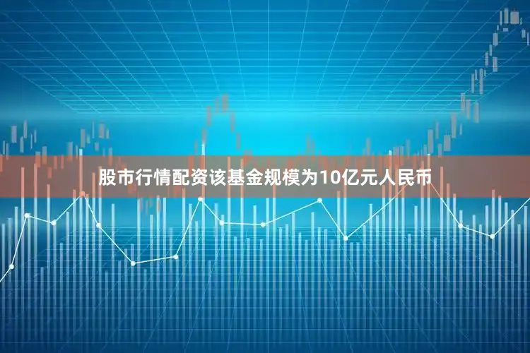 股市行情配资该基金规模为10亿元人民币