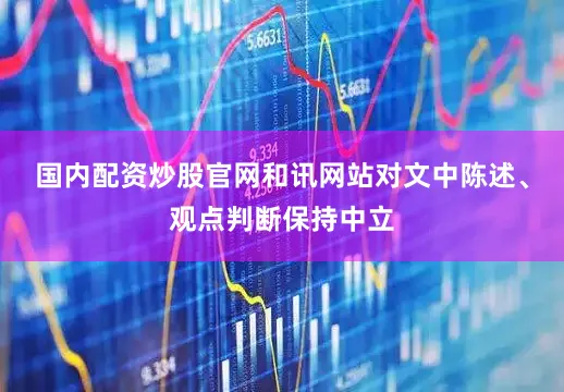 国内配资炒股官网和讯网站对文中陈述、观点判断保持中立