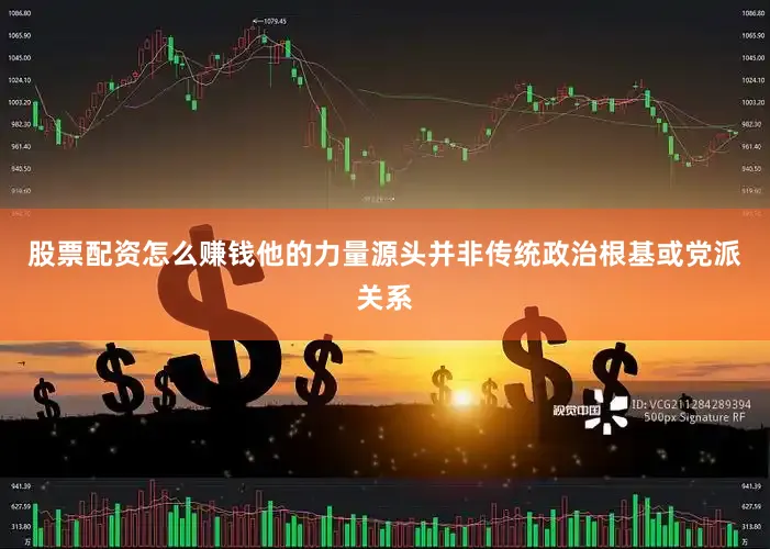股票配资怎么赚钱他的力量源头并非传统政治根基或党派关系
