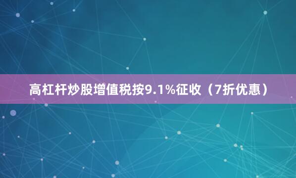 高杠杆炒股增值税按9.1%征收（7折优惠）