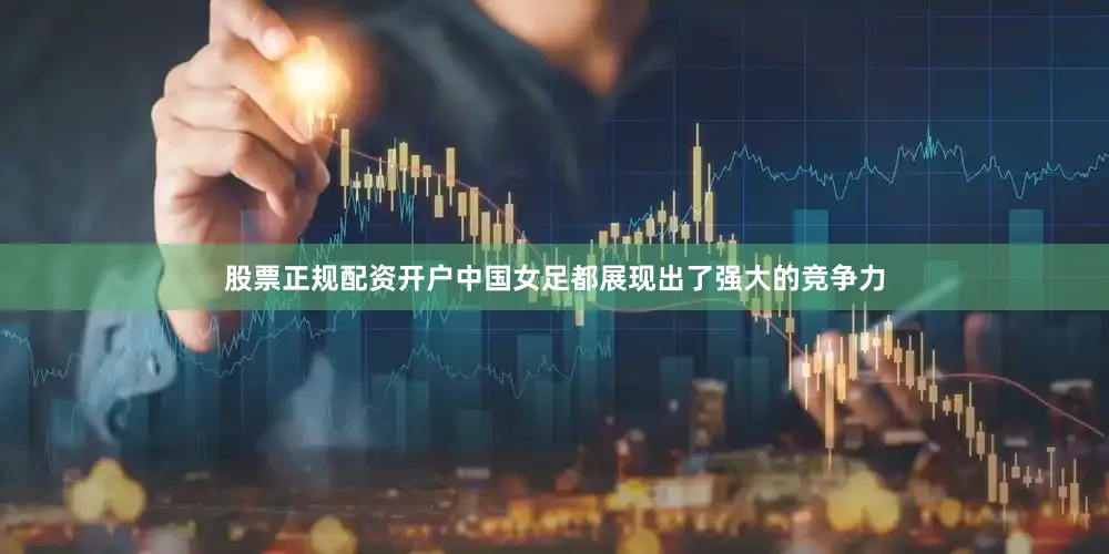 股票正规配资开户中国女足都展现出了强大的竞争力