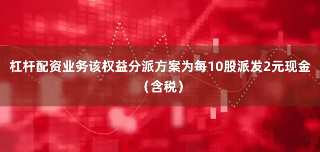 杠杆配资业务该权益分派方案为每10股派发2元现金（含税）