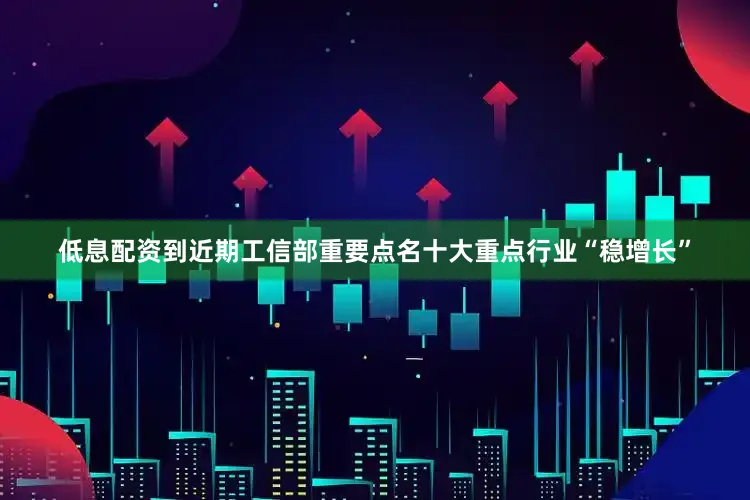 低息配资到近期工信部重要点名十大重点行业“稳增长”