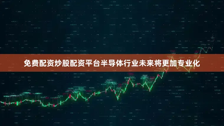 免费配资炒股配资平台半导体行业未来将更加专业化