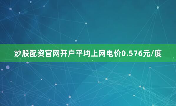 炒股配资官网开户平均上网电价0.576元/度