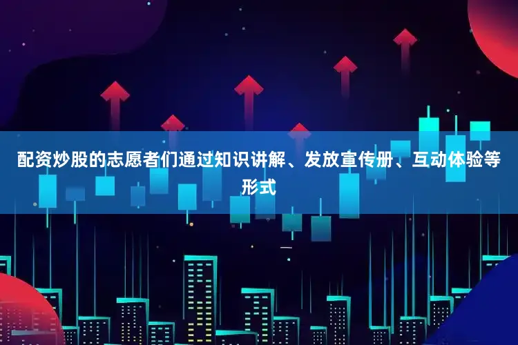 配资炒股的志愿者们通过知识讲解、发放宣传册、互动体验等形式