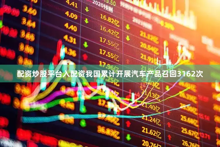 配资炒股平台入配资我国累计开展汽车产品召回3162次