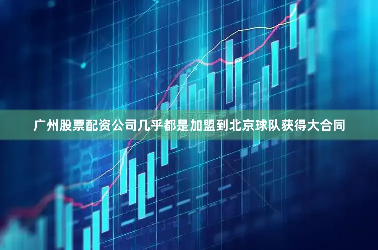 广州股票配资公司几乎都是加盟到北京球队获得大合同