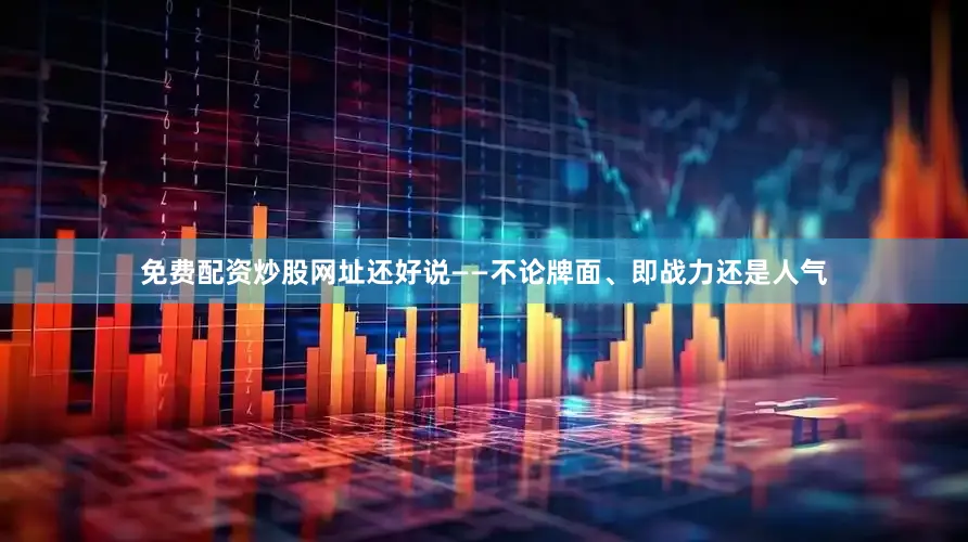 免费配资炒股网址还好说——不论牌面、即战力还是人气