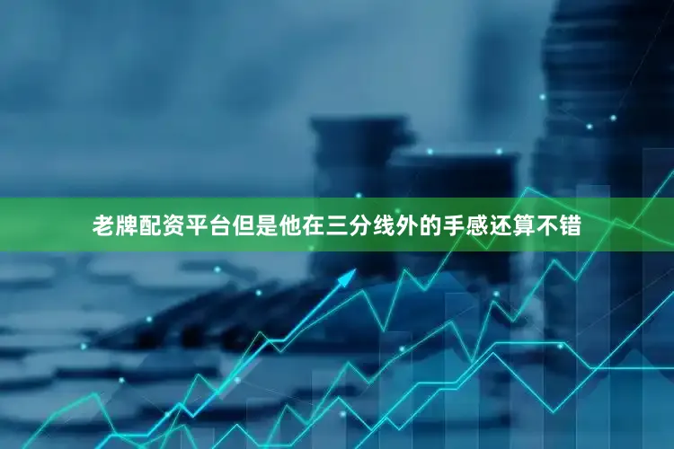 老牌配资平台但是他在三分线外的手感还算不错