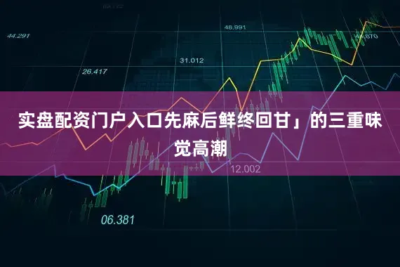 实盘配资门户入口先麻后鲜终回甘」的三重味觉高潮