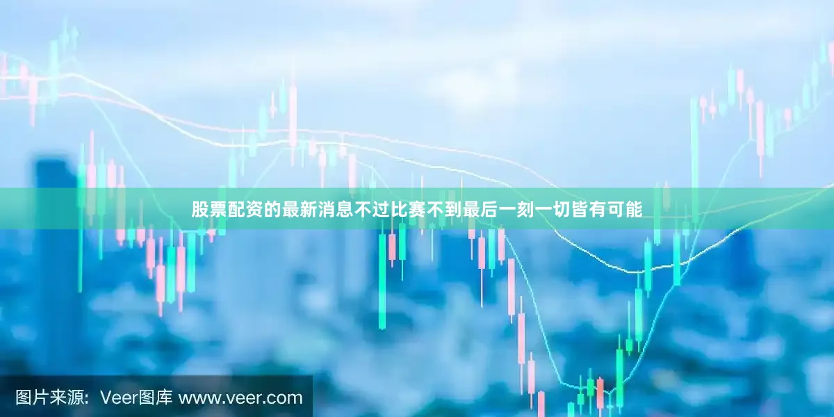 股票配资的最新消息不过比赛不到最后一刻一切皆有可能