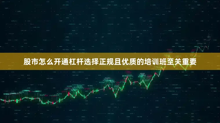 股市怎么开通杠杆选择正规且优质的培训班至关重要