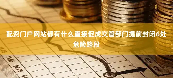配资门户网站都有什么直接促成交管部门提前封闭6处危险路段